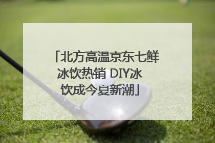 北方高温京东七鲜冰饮热销 DIY冰饮成今夏新潮