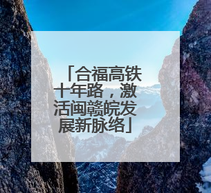 合福高铁十年路，激活闽赣皖发展新脉络