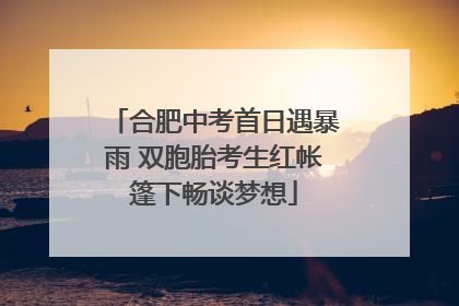 合肥中考首日遇暴雨 双胞胎考生红帐篷下畅谈梦想