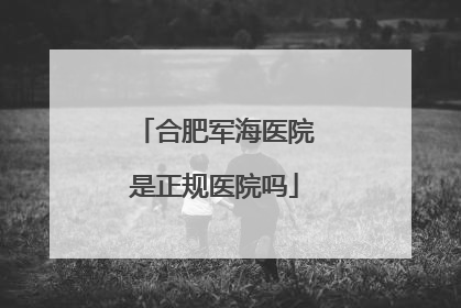 合肥军海医院是正规医院吗
