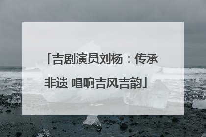 吉剧演员刘杨：传承非遗 唱响吉风吉韵