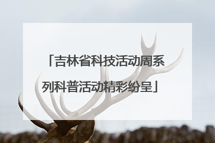 吉林省科技活动周系列科普活动精彩纷呈