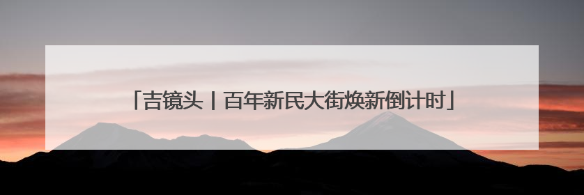 吉镜头丨百年新民大街焕新倒计时