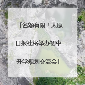 名额有限！太原日报社将举办初中升学规划交流会