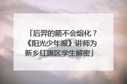 后羿的箭不会熔化？《阳光少年报》讲师为新乡红旗区学生解密