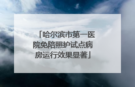 哈尔滨市第一医院免陪照护试点病房运行效果显著
