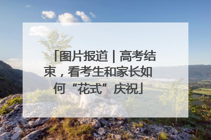 图片报道｜高考结束，看考生和家长如何“花式”庆祝
