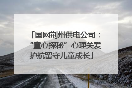 国网荆州供电公司：“童心探秘”心理关爱护航留守儿童成长
