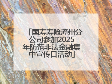 国寿寿险漳州分公司参加2025年防范非法金融集中宣传日活动