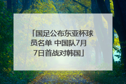 国足公布东亚杯球员名单 中国队7月7日首战对韩国