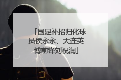 国足补招归化球员侯永永、大连英博前锋刘祝润