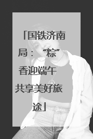 国铁济南局：“粽”香迎端午 共享美好旅途