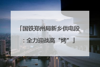 国铁郑州局新乡供电段：全力迎战高“烤”