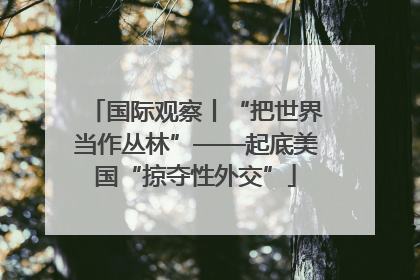 国际观察丨“把世界当作丛林”——起底美国“掠夺性外交”