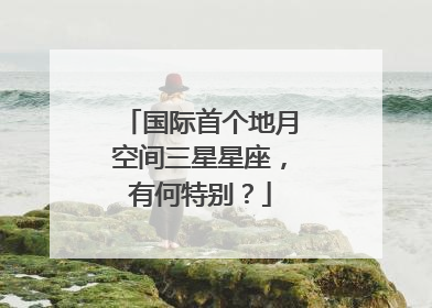国际首个地月空间三星星座，有何特别？