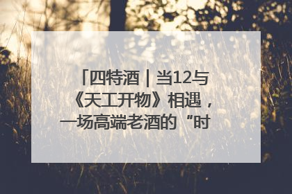 四特酒｜当12与《天工开物》相遇，一场高端老酒的“时间对话”即将启幕