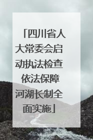 四川省人大常委会启动执法检查 依法保障河湖长制全面实施