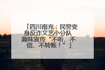 四川南充：民警变身反诈文艺小分队 趣味宣传“不听、不信、不转账！”