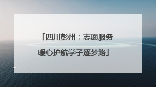 四川彭州：志愿服务暖心护航学子逐梦路