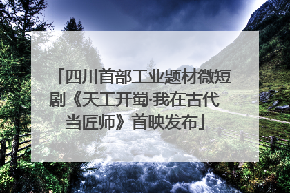 四川首部工业题材微短剧《天工开蜀·我在古代当匠师》首映发布