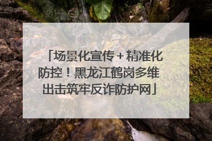 场景化宣传＋精准化防控！黑龙江鹤岗多维出击筑牢反诈防护网