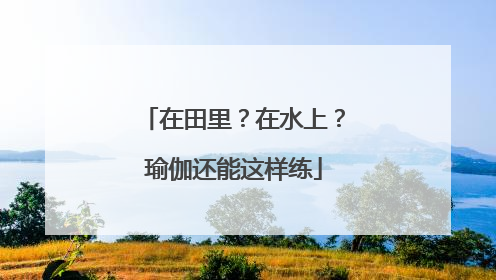 在田里？在水上？瑜伽还能这样练