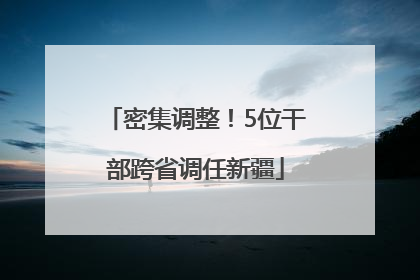 密集调整！5位干部跨省调任新疆