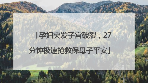 孕妇突发子宫破裂，27分钟极速抢救保母子平安