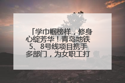 学巾帼榜样，修身心绽芳华！青岛地铁5、8号线项目携手多部门，为女职工打造别样文化盛宴
