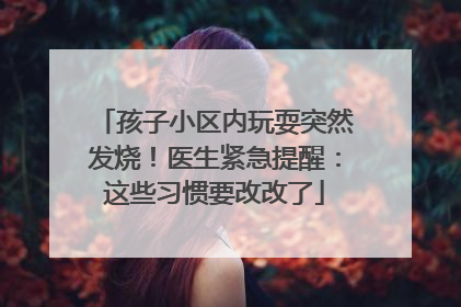 孩子小区内玩耍突然发烧！医生紧急提醒：这些习惯要改改了