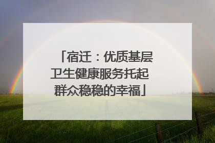 宿迁：优质基层卫生健康服务托起群众稳稳的幸福
