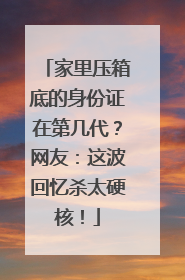 家里压箱底的身份证在第几代？网友：这波回忆杀太硬核！