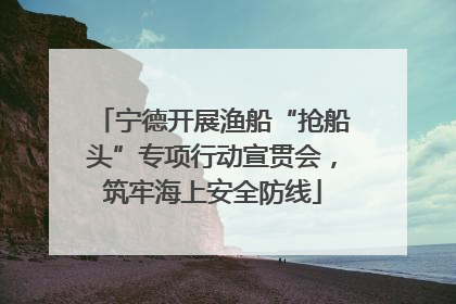 宁德开展渔船“抢船头”专项行动宣贯会，筑牢海上安全防线
