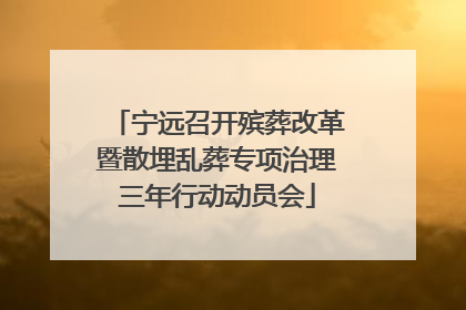 宁远召开殡葬改革暨散埋乱葬专项治理三年行动动员会