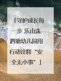 守护成长每一步 乐山洙泗塘幼儿园用行动诠释“安全无小事”