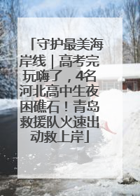 守护最美海岸线｜高考完玩嗨了，4名河北高中生夜困礁石！青岛救援队火速出动救上岸