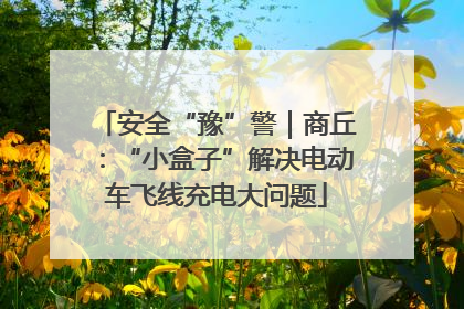 安全“豫”警｜商丘：“小盒子”解决电动车飞线充电大问题