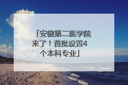 安徽第二医学院来了！首批设置4个本科专业