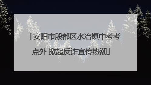安阳市殷都区水冶镇中考考点外 掀起反诈宣传热潮