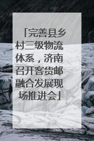 完善县乡村三级物流体系，济南召开客货邮融合发展现场推进会