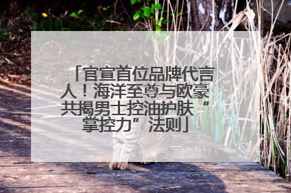 官宣首位品牌代言人！海洋至尊与欧豪共揭男士控油护肤“掌控力”法则