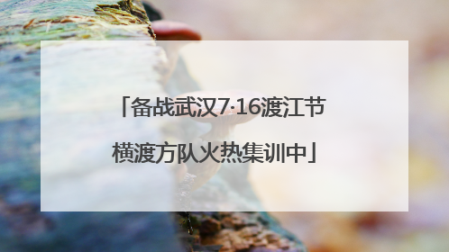 备战武汉7·16渡江节 横渡方队火热集训中
