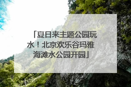 夏日来主题公园玩水！北京欢乐谷玛雅海滩水公园开园