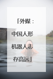 外媒：中国人形机器人志存高远