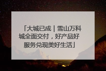大城已成｜雪山万科城全面交付，好产品好服务兑现美好生活