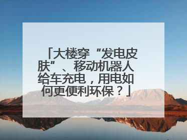大楼穿“发电皮肤”、移动机器人给车充电，用电如何更便利环保？