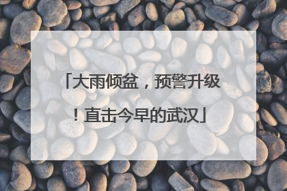 大雨倾盆，预警升级！直击今早的武汉