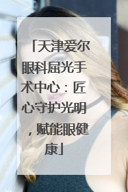 天津爱尔眼科屈光手术中心：匠心守护光明，赋能眼健康