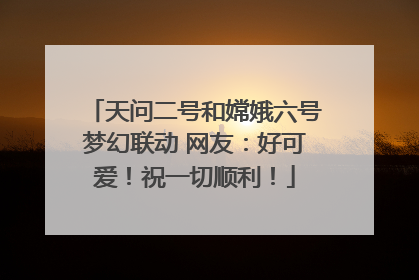 天问二号和嫦娥六号梦幻联动 网友：好可爱！祝一切顺利！