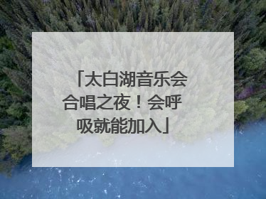 太白湖音乐会合唱之夜！会呼吸就能加入